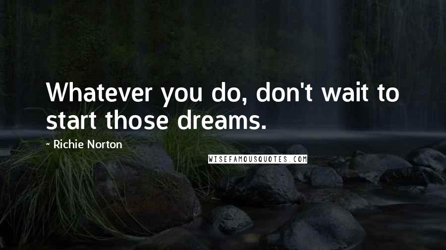 Richie Norton Quotes: Whatever you do, don't wait to start those dreams.