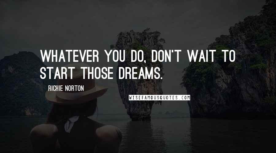 Richie Norton Quotes: Whatever you do, don't wait to start those dreams.