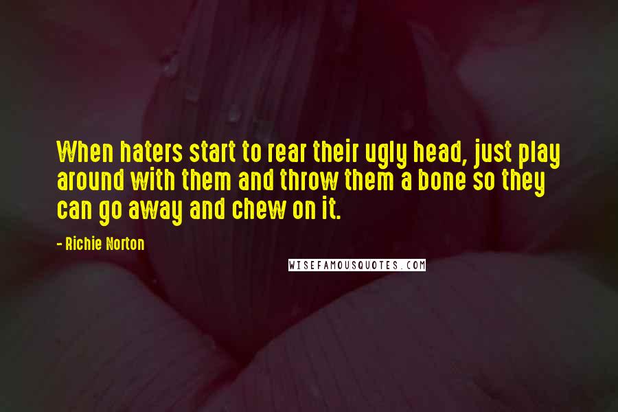 Richie Norton Quotes: When haters start to rear their ugly head, just play around with them and throw them a bone so they can go away and chew on it.