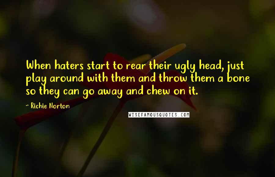 Richie Norton Quotes: When haters start to rear their ugly head, just play around with them and throw them a bone so they can go away and chew on it.