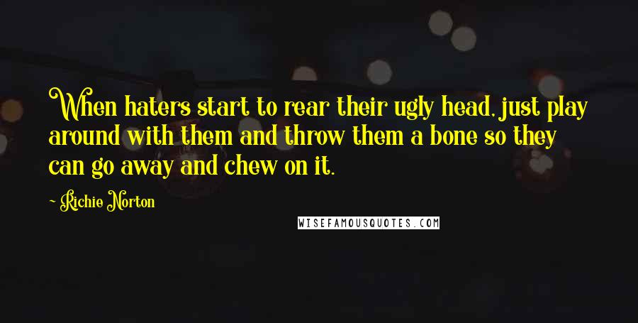 Richie Norton Quotes: When haters start to rear their ugly head, just play around with them and throw them a bone so they can go away and chew on it.