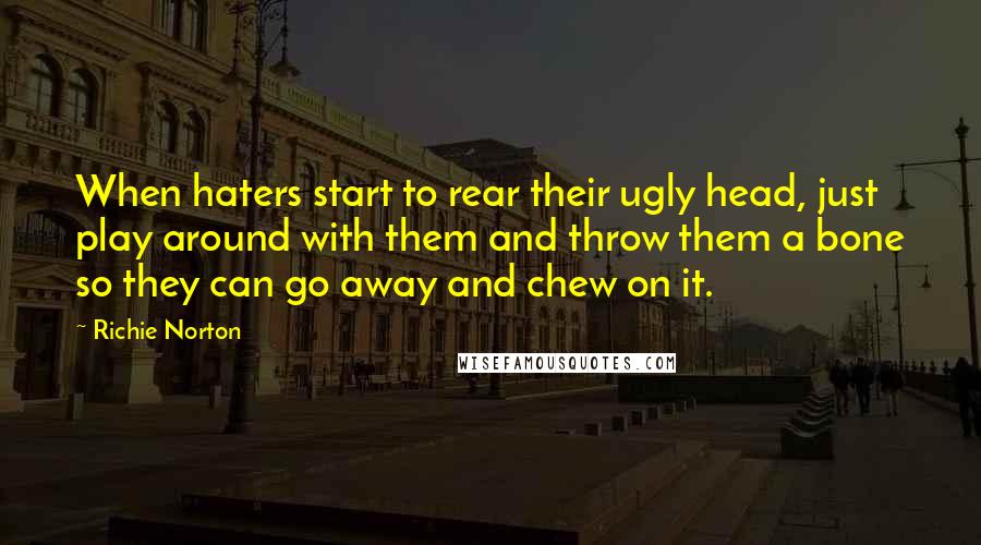 Richie Norton Quotes: When haters start to rear their ugly head, just play around with them and throw them a bone so they can go away and chew on it.