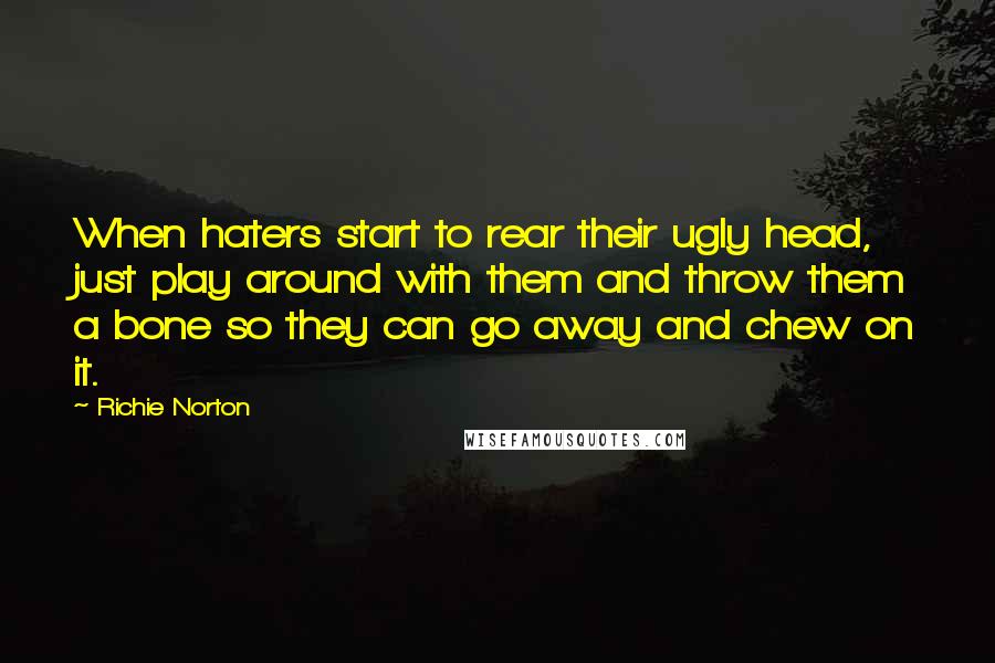 Richie Norton Quotes: When haters start to rear their ugly head, just play around with them and throw them a bone so they can go away and chew on it.