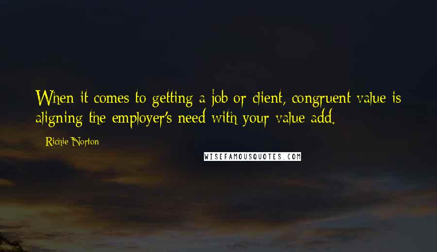 Richie Norton Quotes: When it comes to getting a job or client, congruent value is aligning the employer's need with your value add.