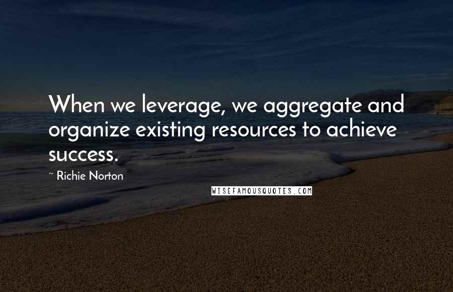 Richie Norton Quotes: When we leverage, we aggregate and organize existing resources to achieve success.