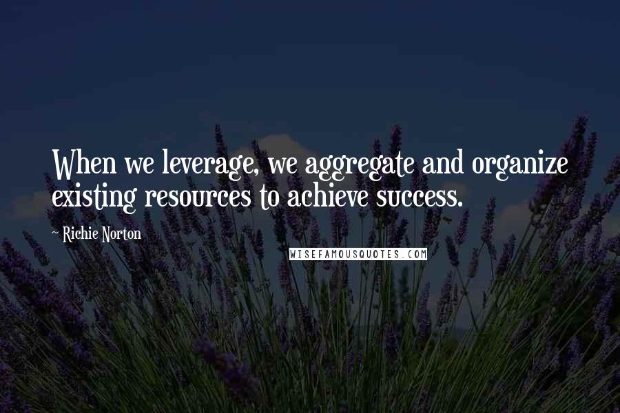 Richie Norton Quotes: When we leverage, we aggregate and organize existing resources to achieve success.