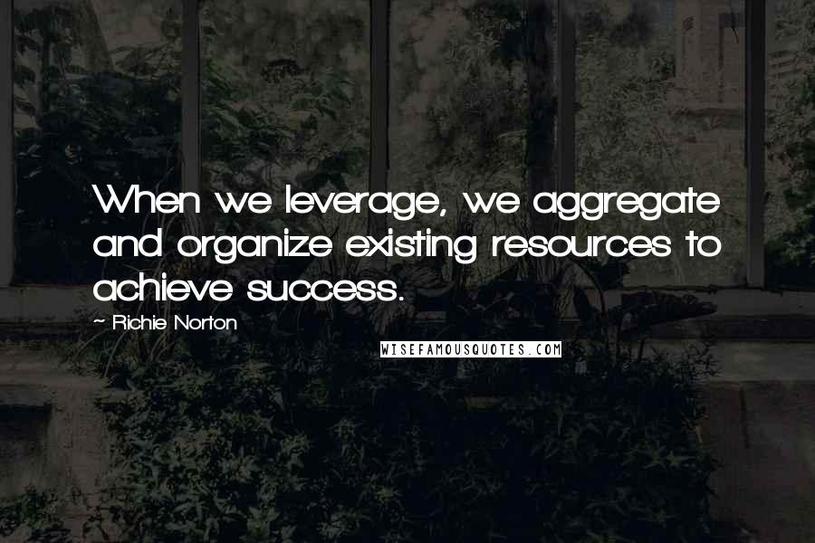 Richie Norton Quotes: When we leverage, we aggregate and organize existing resources to achieve success.