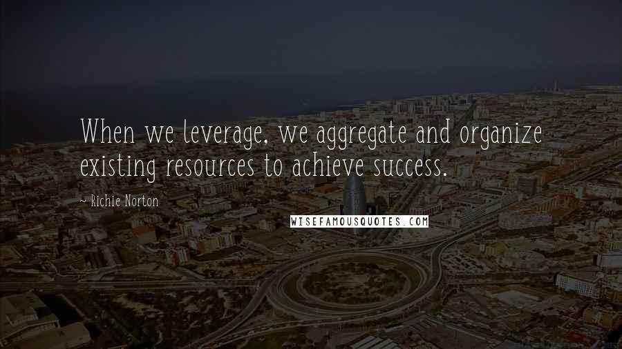 Richie Norton Quotes: When we leverage, we aggregate and organize existing resources to achieve success.