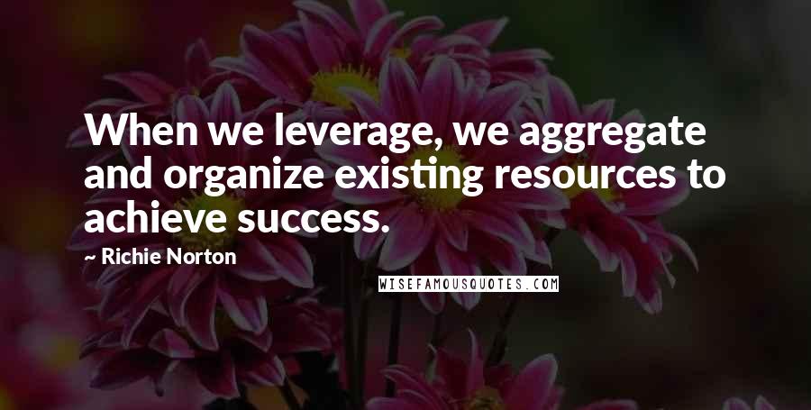 Richie Norton Quotes: When we leverage, we aggregate and organize existing resources to achieve success.