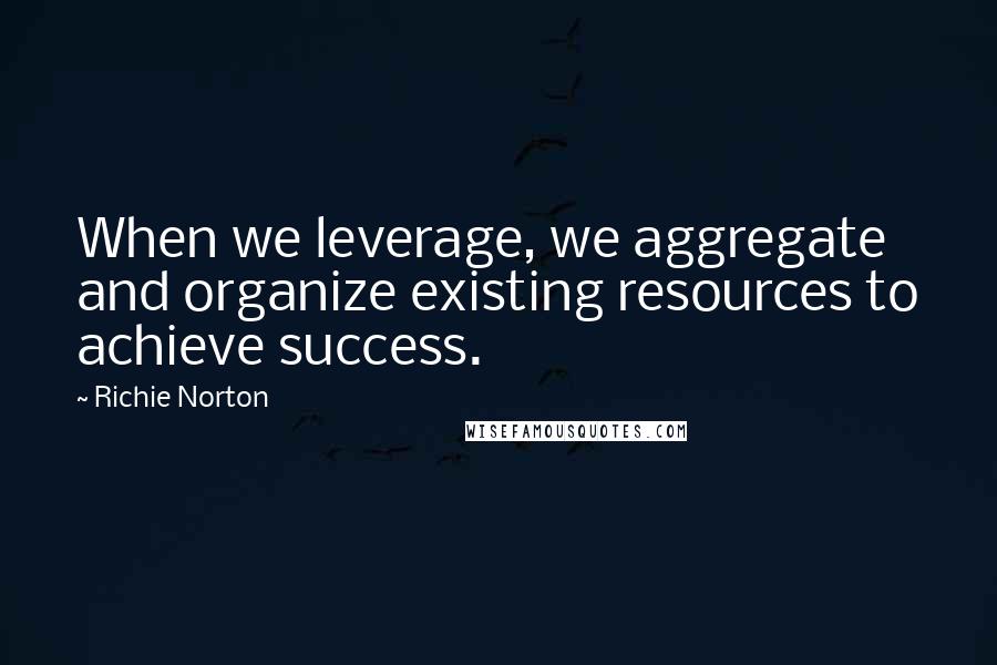 Richie Norton Quotes: When we leverage, we aggregate and organize existing resources to achieve success.