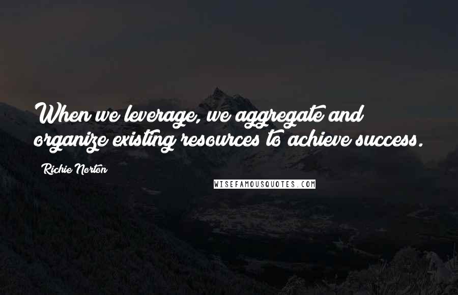 Richie Norton Quotes: When we leverage, we aggregate and organize existing resources to achieve success.