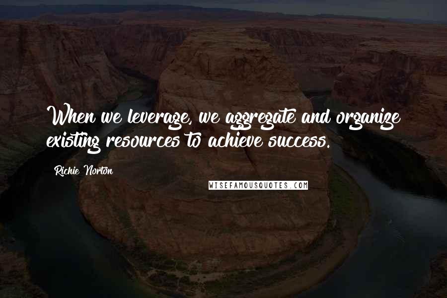 Richie Norton Quotes: When we leverage, we aggregate and organize existing resources to achieve success.