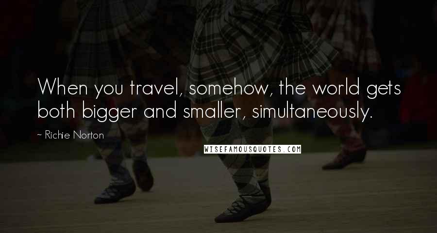 Richie Norton Quotes: When you travel, somehow, the world gets both bigger and smaller, simultaneously.