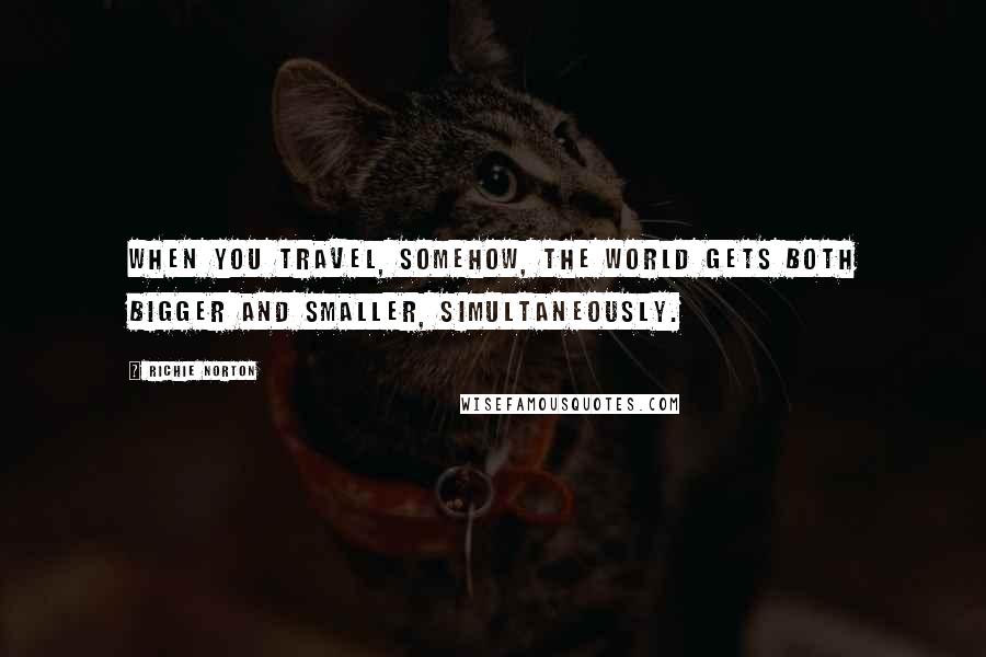 Richie Norton Quotes: When you travel, somehow, the world gets both bigger and smaller, simultaneously.