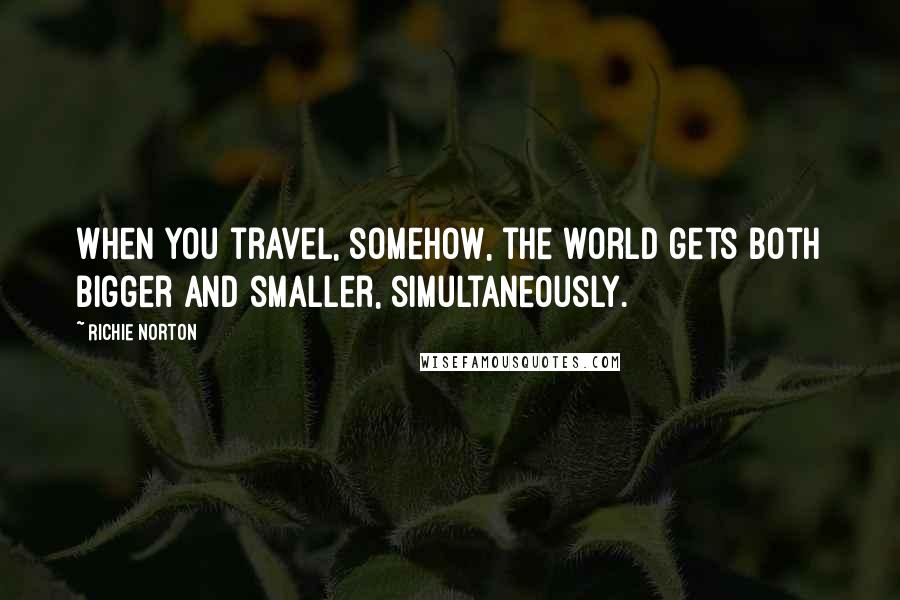 Richie Norton Quotes: When you travel, somehow, the world gets both bigger and smaller, simultaneously.