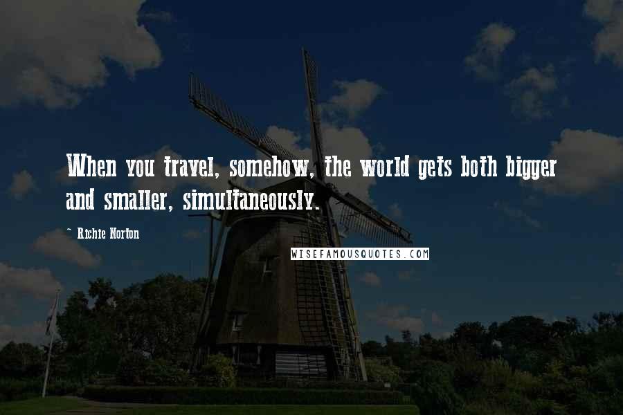 Richie Norton Quotes: When you travel, somehow, the world gets both bigger and smaller, simultaneously.