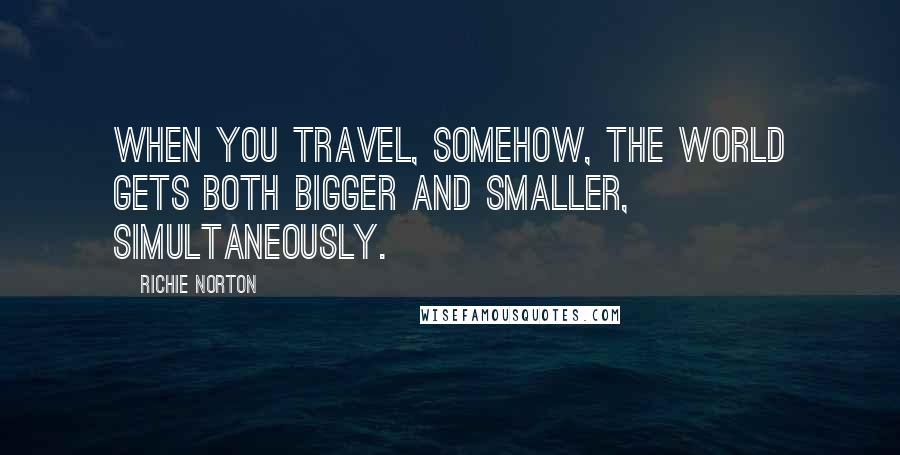 Richie Norton Quotes: When you travel, somehow, the world gets both bigger and smaller, simultaneously.