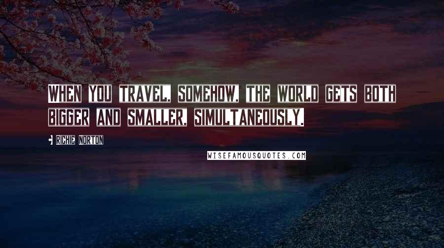 Richie Norton Quotes: When you travel, somehow, the world gets both bigger and smaller, simultaneously.