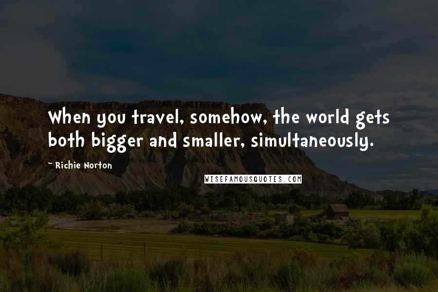 Richie Norton Quotes: When you travel, somehow, the world gets both bigger and smaller, simultaneously.