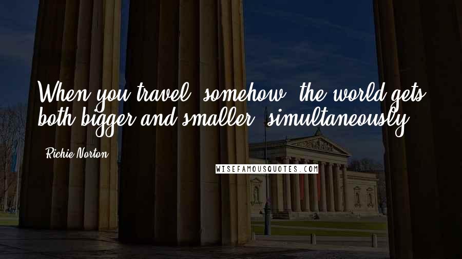 Richie Norton Quotes: When you travel, somehow, the world gets both bigger and smaller, simultaneously.