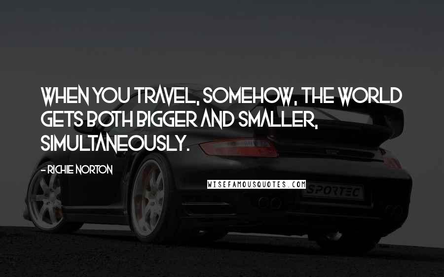 Richie Norton Quotes: When you travel, somehow, the world gets both bigger and smaller, simultaneously.