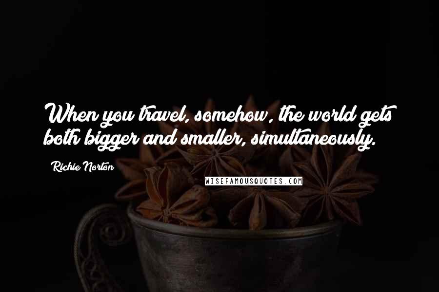 Richie Norton Quotes: When you travel, somehow, the world gets both bigger and smaller, simultaneously.