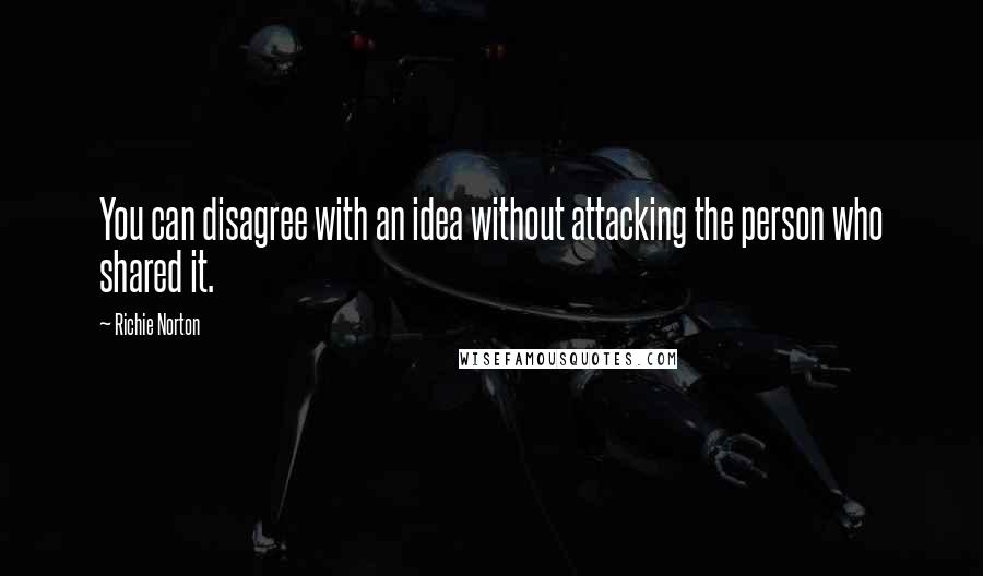 Richie Norton Quotes: You can disagree with an idea without attacking the person who shared it.