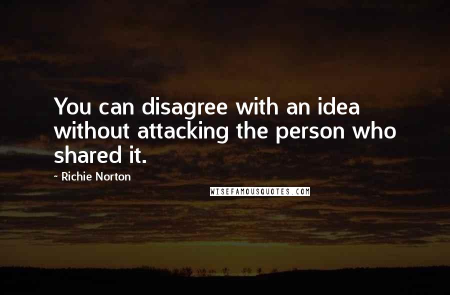 Richie Norton Quotes: You can disagree with an idea without attacking the person who shared it.