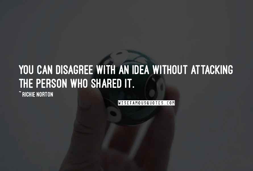 Richie Norton Quotes: You can disagree with an idea without attacking the person who shared it.