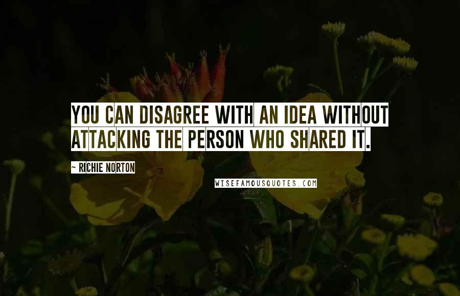 Richie Norton Quotes: You can disagree with an idea without attacking the person who shared it.
