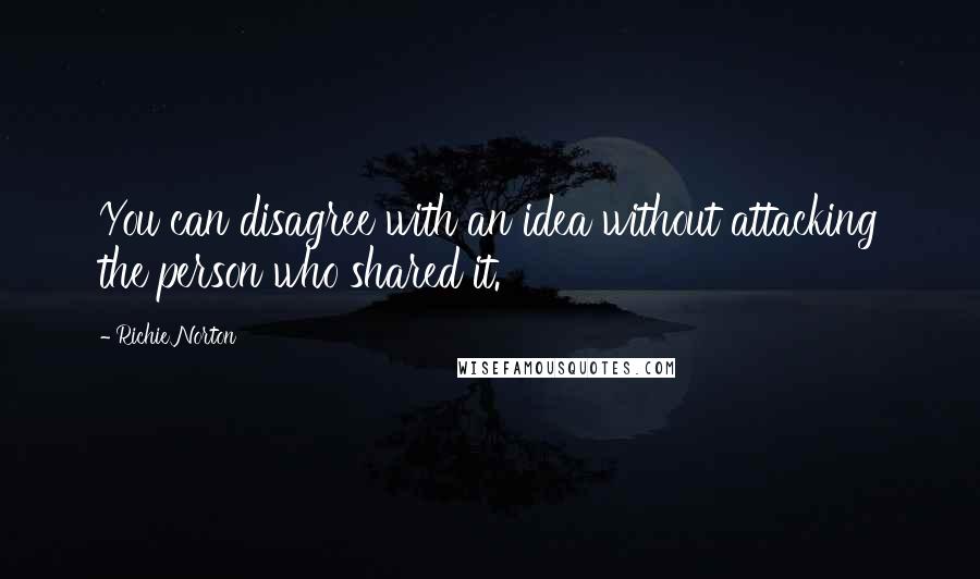 Richie Norton Quotes: You can disagree with an idea without attacking the person who shared it.