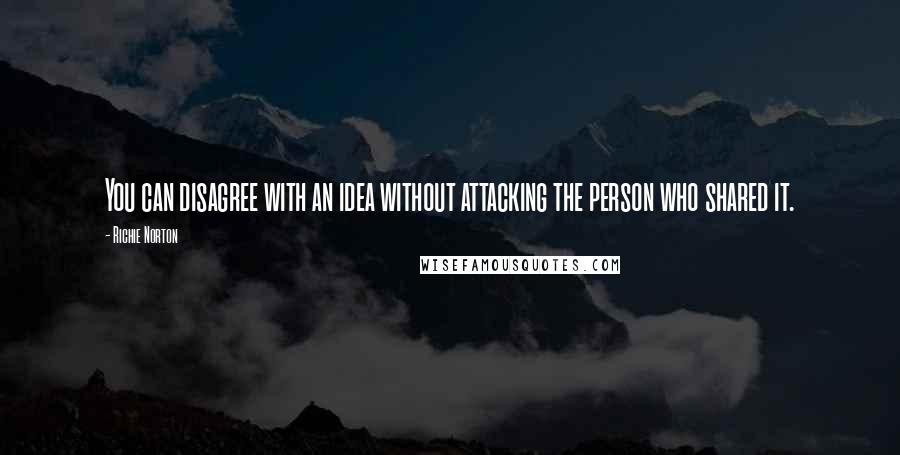 Richie Norton Quotes: You can disagree with an idea without attacking the person who shared it.