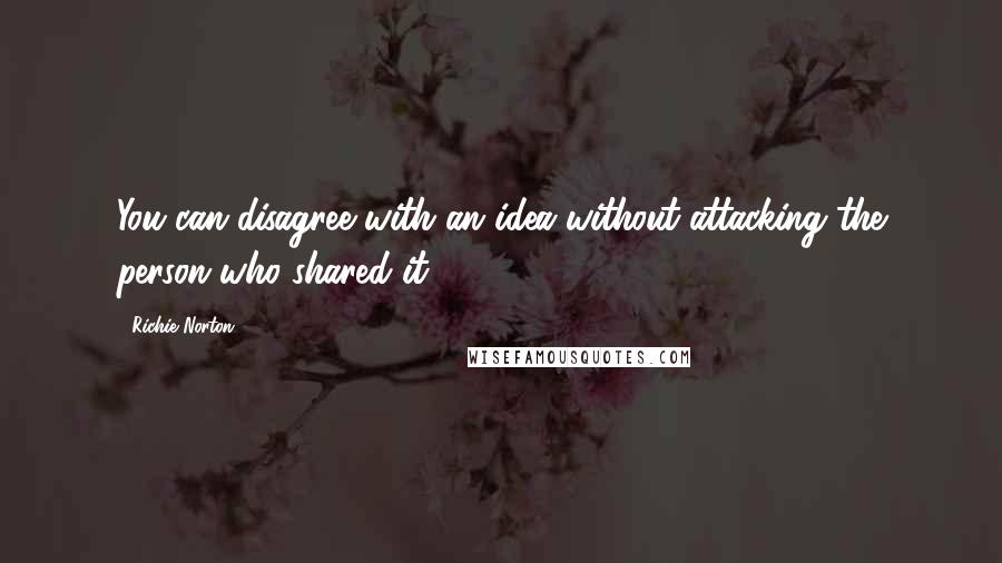 Richie Norton Quotes: You can disagree with an idea without attacking the person who shared it.