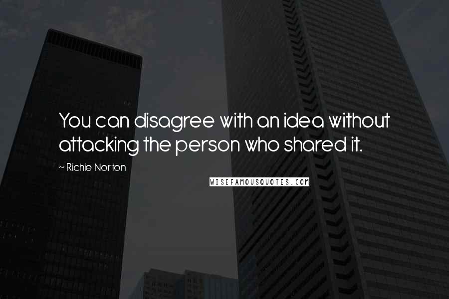 Richie Norton Quotes: You can disagree with an idea without attacking the person who shared it.