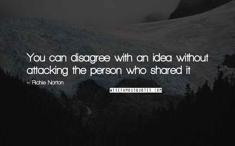 Richie Norton Quotes: You can disagree with an idea without attacking the person who shared it.