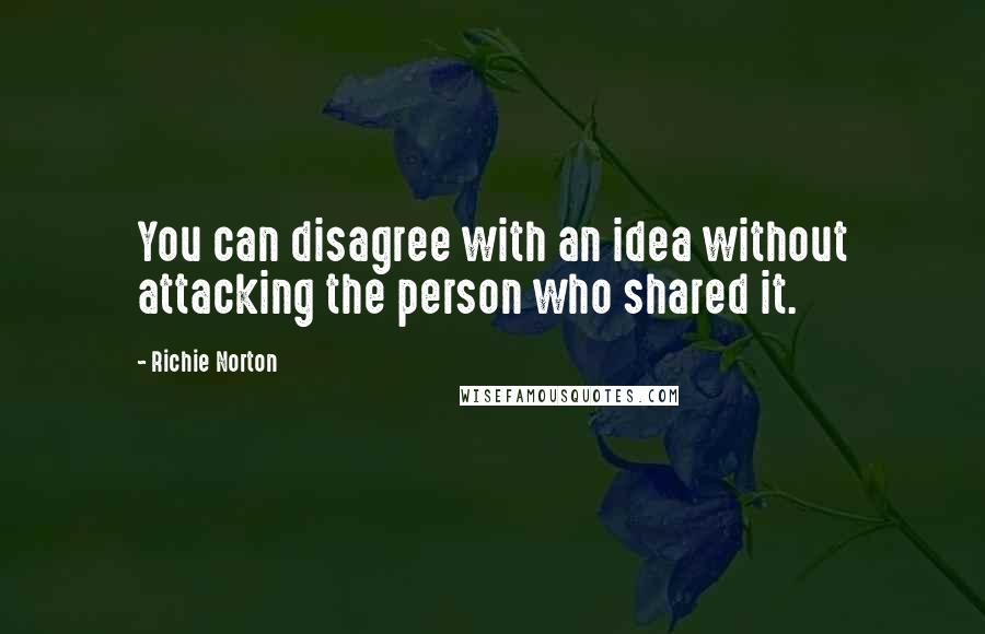 Richie Norton Quotes: You can disagree with an idea without attacking the person who shared it.