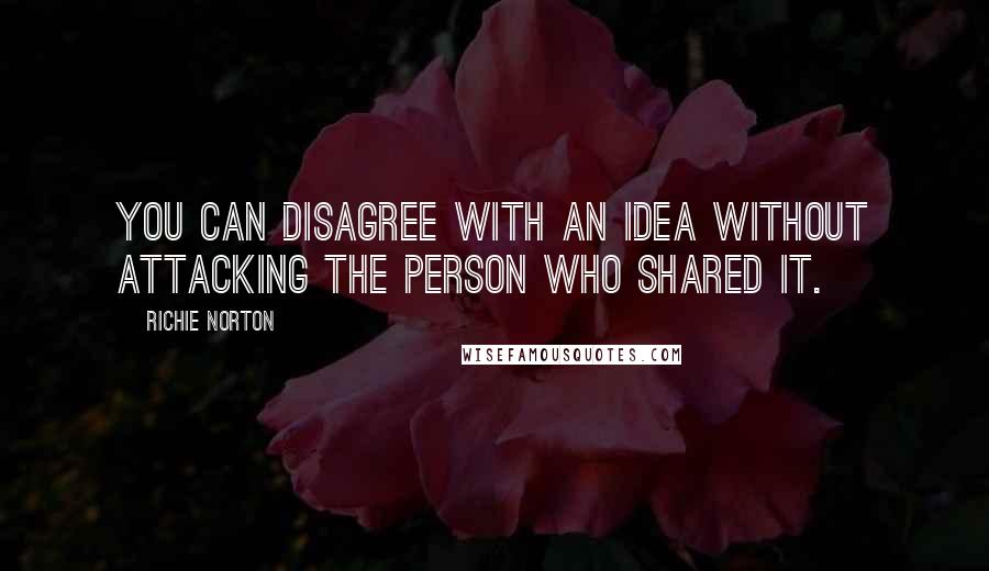 Richie Norton Quotes: You can disagree with an idea without attacking the person who shared it.