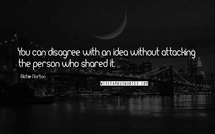 Richie Norton Quotes: You can disagree with an idea without attacking the person who shared it.