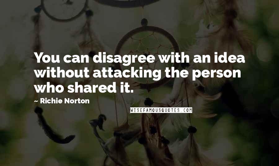 Richie Norton Quotes: You can disagree with an idea without attacking the person who shared it.