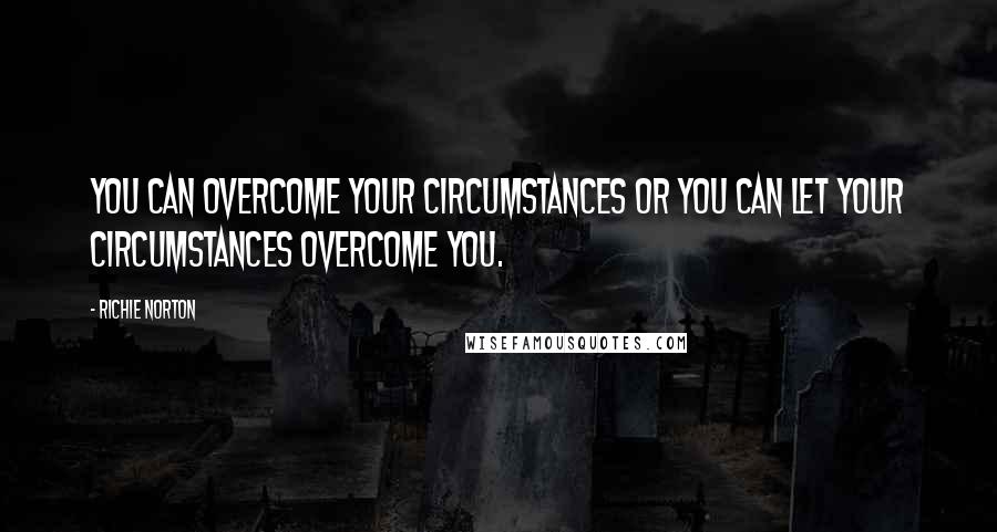 Richie Norton Quotes: You can overcome your circumstances or you can let your circumstances overcome you.