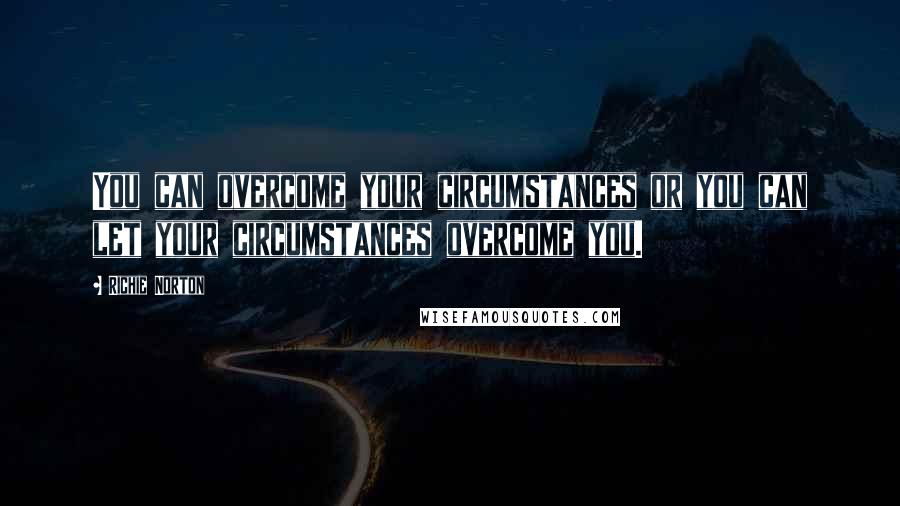 Richie Norton Quotes: You can overcome your circumstances or you can let your circumstances overcome you.