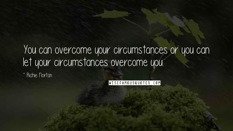 Richie Norton Quotes: You can overcome your circumstances or you can let your circumstances overcome you.