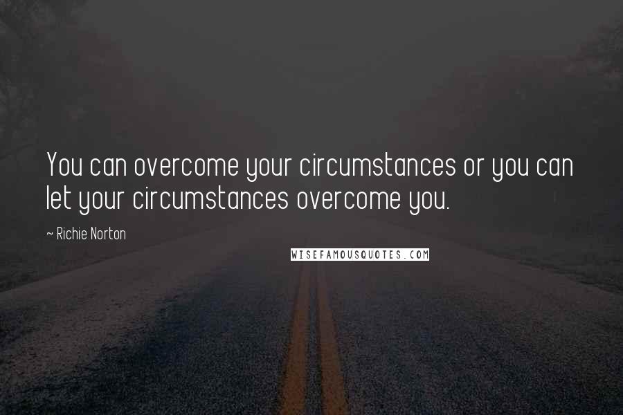 Richie Norton Quotes: You can overcome your circumstances or you can let your circumstances overcome you.