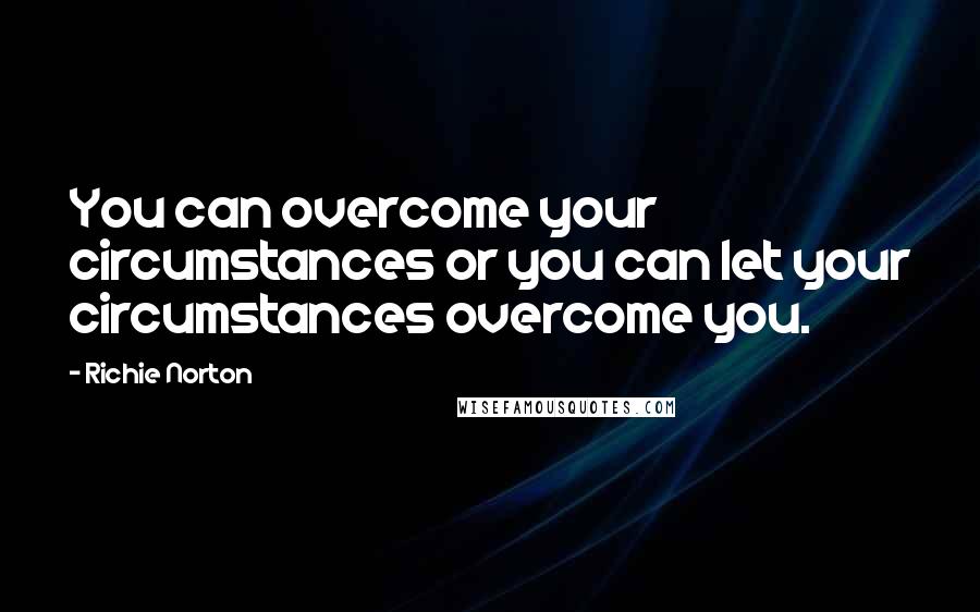 Richie Norton Quotes: You can overcome your circumstances or you can let your circumstances overcome you.