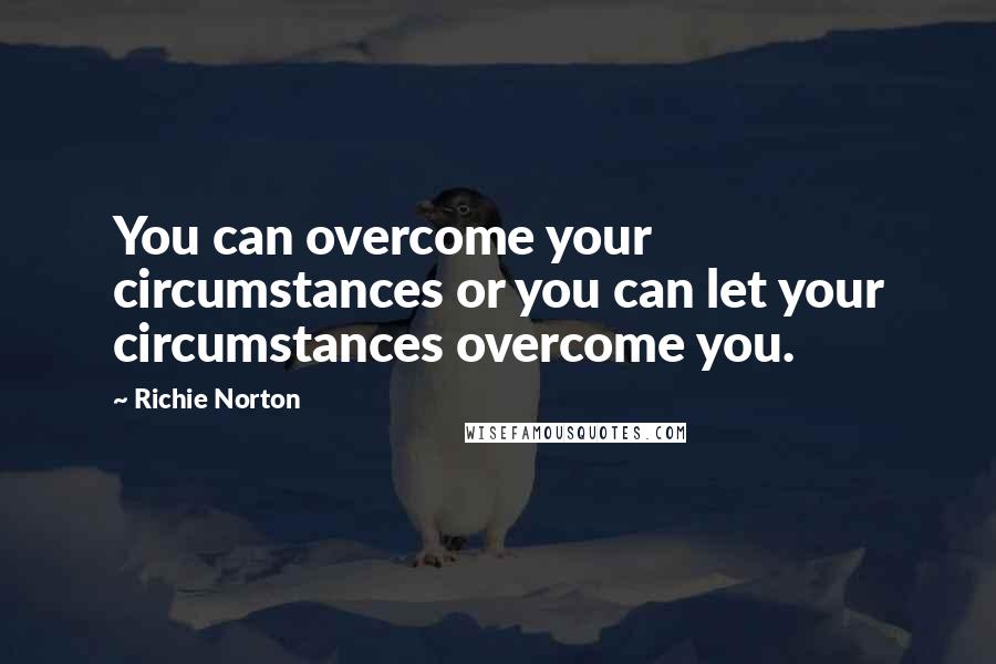 Richie Norton Quotes: You can overcome your circumstances or you can let your circumstances overcome you.