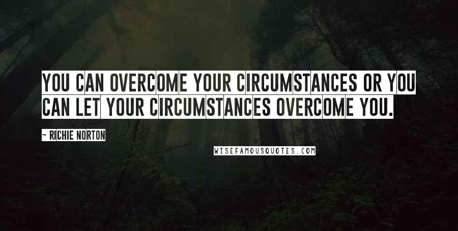 Richie Norton Quotes: You can overcome your circumstances or you can let your circumstances overcome you.