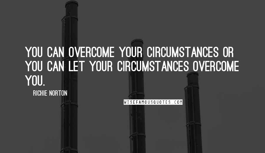 Richie Norton Quotes: You can overcome your circumstances or you can let your circumstances overcome you.