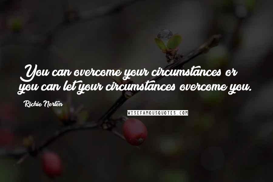 Richie Norton Quotes: You can overcome your circumstances or you can let your circumstances overcome you.