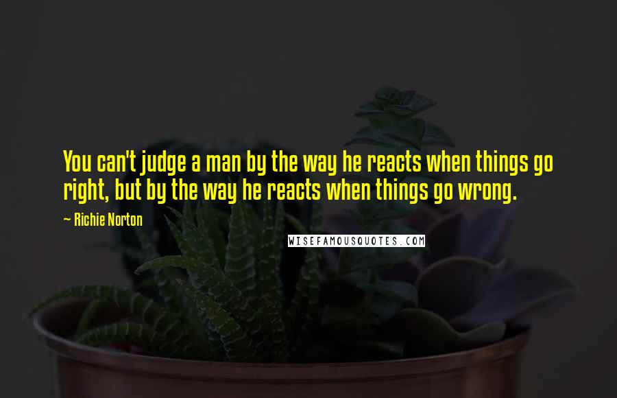 Richie Norton Quotes: You can't judge a man by the way he reacts when things go right, but by the way he reacts when things go wrong.