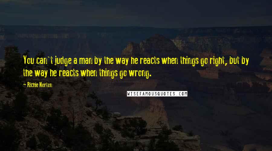 Richie Norton Quotes: You can't judge a man by the way he reacts when things go right, but by the way he reacts when things go wrong.